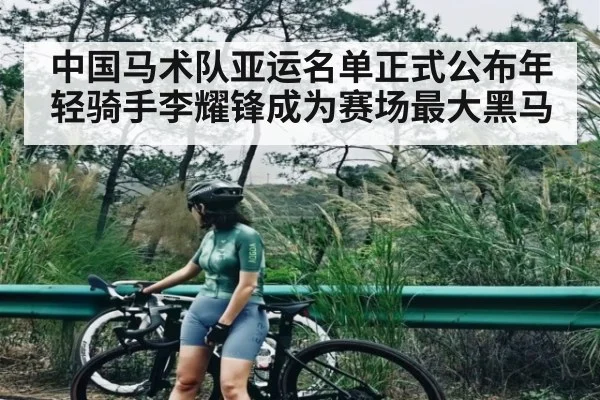 中国马术队亚运名单正式公布年轻骑手李耀锋成为赛场最大黑马