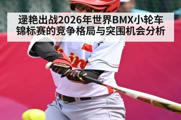 逯艳出战2026年世界BMX小轮车锦标赛的竞争格局与突围机会分析（kaiyun）