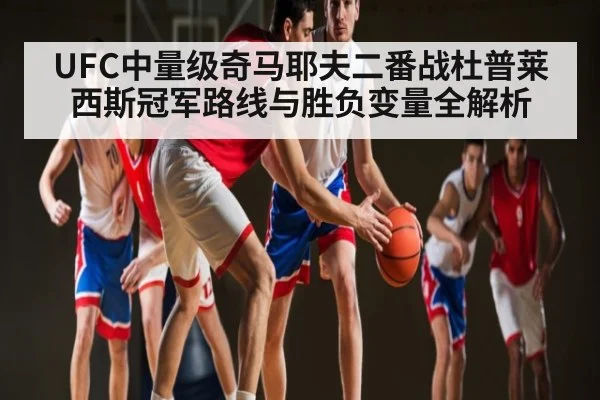UFC中量级奇马耶夫二番战杜普莱西斯冠军路线与胜负变量全解析 | kaiyun